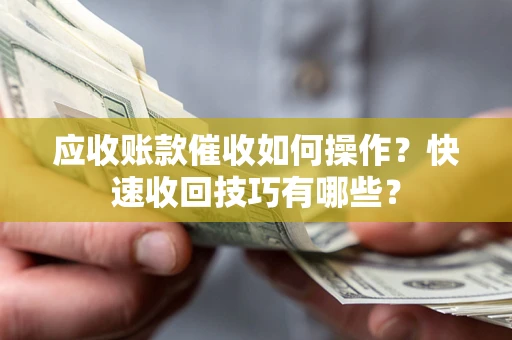 北京应收账款催收如何操作？快速收回技巧有哪些？